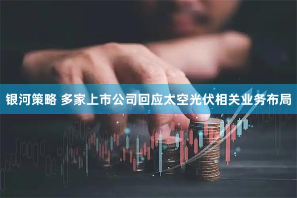 银河策略 多家上市公司回应太空光伏相关业务布局