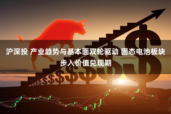 沪深投 产业趋势与基本面双轮驱动 固态电池板块步入价值兑现期