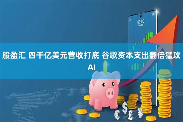 股盈汇 四千亿美元营收打底 谷歌资本支出翻倍猛攻AI