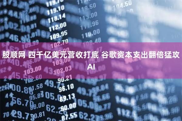 股顺网 四千亿美元营收打底 谷歌资本支出翻倍猛攻AI