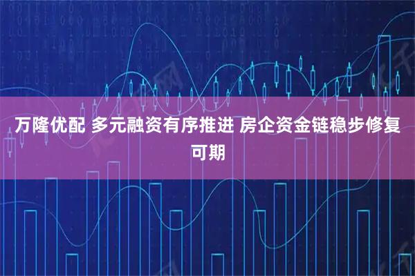 万隆优配 多元融资有序推进 房企资金链稳步修复可期