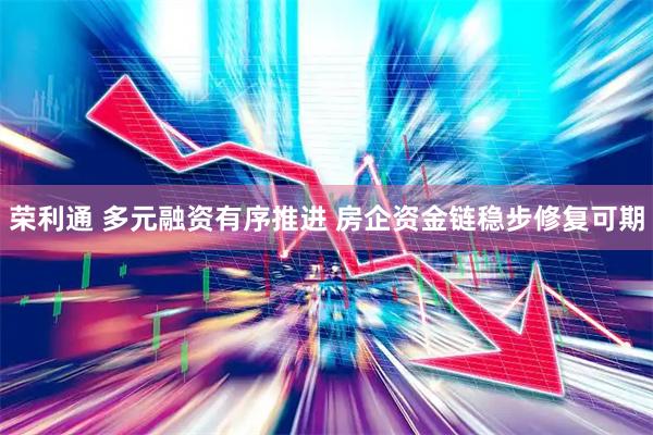 荣利通 多元融资有序推进 房企资金链稳步修复可期