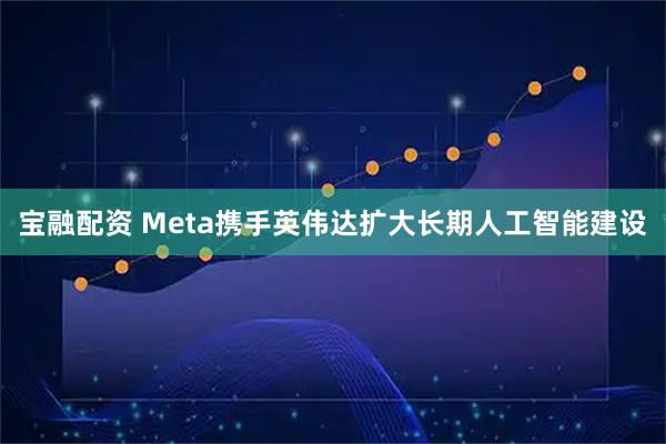 宝融配资 Meta携手英伟达扩大长期人工智能建设