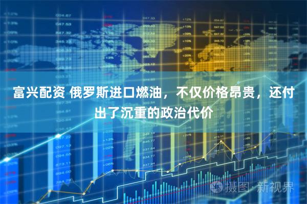 富兴配资 俄罗斯进口燃油，不仅价格昂贵，还付出了沉重的政治代价