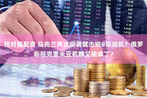招财猫配资 乌克兰两次突袭就击毁8架战机？俄罗斯驻克里米亚机群又输麻了？