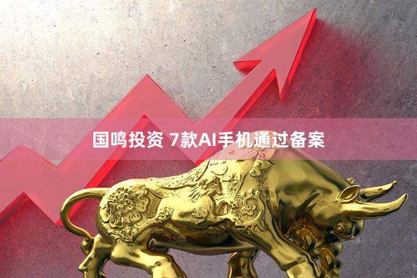 国鸣投资 7款AI手机通过备案