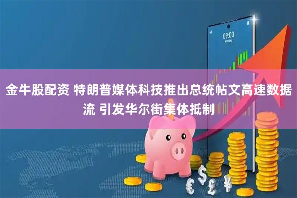金牛股配资 特朗普媒体科技推出总统帖文高速数据流 引发华尔街集体抵制