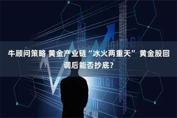 牛顾问策略 黄金产业链“冰火两重天” 黄金股回调后能否抄底？
