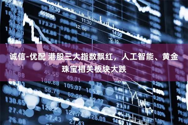 诚信-优配 港股三大指数飘红，人工智能、黄金珠宝相关板块大跌