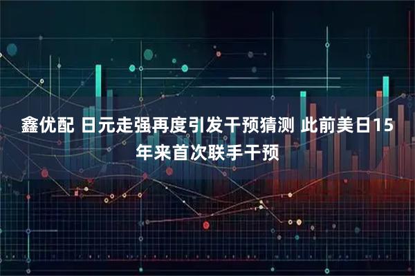 鑫优配 日元走强再度引发干预猜测 此前美日15年来首次联手干预
