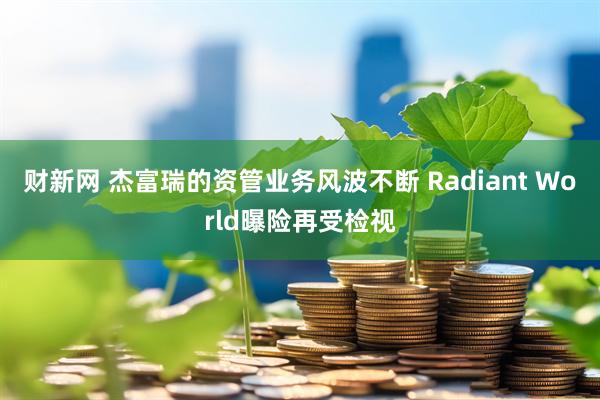 财新网 杰富瑞的资管业务风波不断 Radiant World曝险再受检视