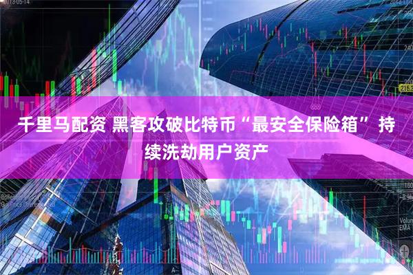 千里马配资 黑客攻破比特币“最安全保险箱” 持续洗劫用户资产