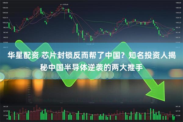 华星配资 芯片封锁反而帮了中国？知名投资人揭秘中国半导体逆袭的两大推手